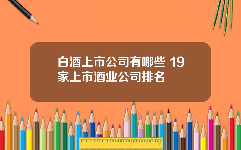 白酒上市公司有哪些 19家上市酒业公司排名